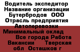 Водитель-экспедитор › Название организации ­ Бутербродов, ООО › Отрасль предприятия ­ Автоперевозки › Минимальный оклад ­ 30 000 - Все города Работа » Вакансии   . Тверская обл.,Осташков г.